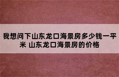 我想问下山东龙口海景房多少钱一平米 山东龙口海景房的价格